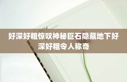 好深好粗惊叹神秘巨石隐藏地下好深好粗令人称奇