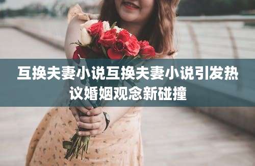 互换夫妻小说互换夫妻小说引发热议婚姻观念新碰撞