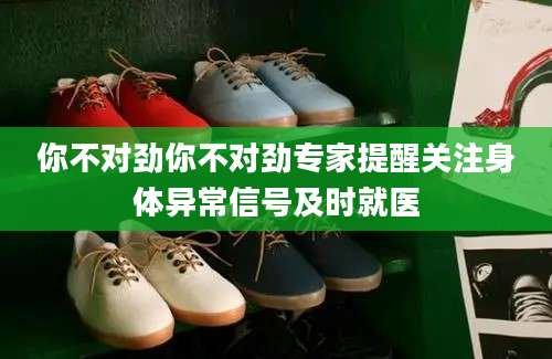 你不对劲你不对劲专家提醒关注身体异常信号及时就医