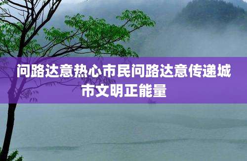 问路达意热心市民问路达意传递城市文明正能量