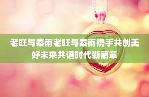 老旺与秦雨老旺与秦雨携手共创美好未来共谱时代新篇章