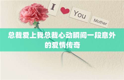 总裁爱上我总裁心动瞬间一段意外的爱情传奇