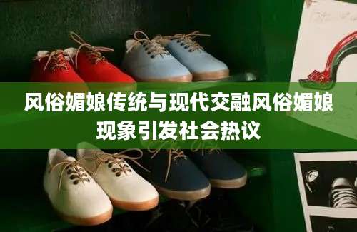 风俗媚娘传统与现代交融风俗媚娘现象引发社会热议