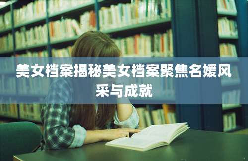 美女档案揭秘美女档案聚焦名媛风采与成就