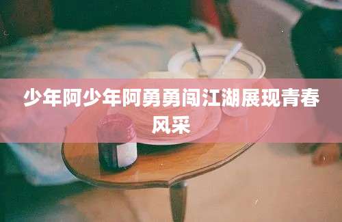 少年阿少年阿勇勇闯江湖展现青春风采
