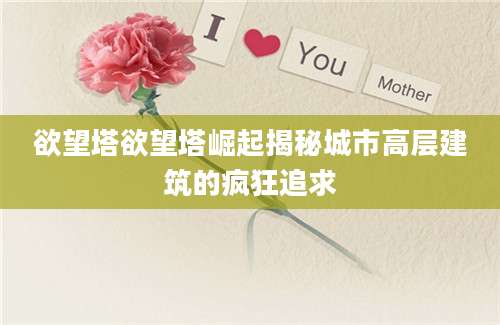 欲望塔欲望塔崛起揭秘城市高层建筑的疯狂追求