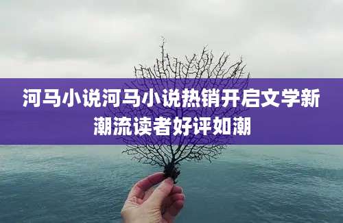 河马小说河马小说热销开启文学新潮流读者好评如潮