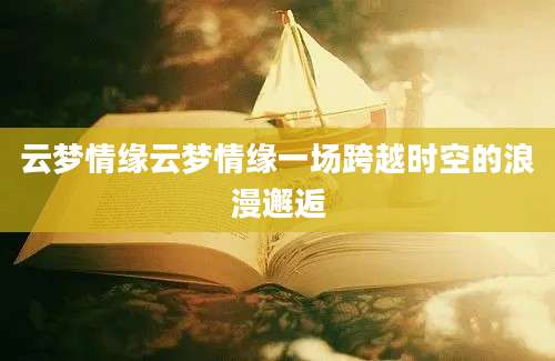 云梦情缘云梦情缘一场跨越时空的浪漫邂逅