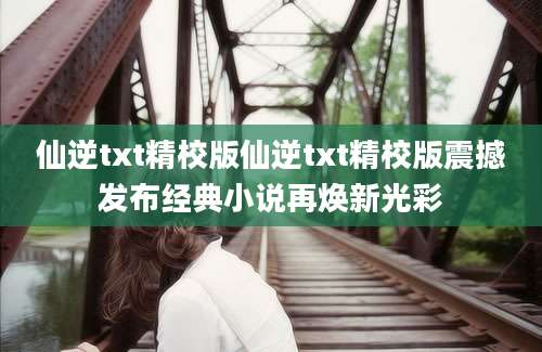 仙逆txt精校版仙逆txt精校版震撼发布经典小说再焕新光彩
