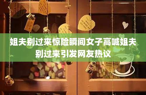 姐夫别过来惊险瞬间女子高喊姐夫别过来引发网友热议