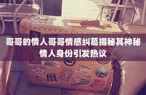 哥哥的情人哥哥情感纠葛揭秘其神秘情人身份引发热议