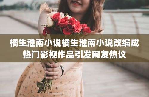 橘生淮南小说橘生淮南小说改编成热门影视作品引发网友热议