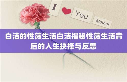 白洁的性荡生活白洁揭秘性荡生活背后的人生抉择与反思