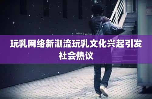 玩乳网络新潮流玩乳文化兴起引发社会热议