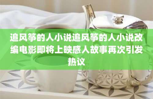 追风筝的人小说追风筝的人小说改编电影即将上映感人故事再次引发热议