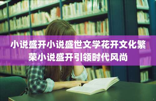 小说盛开小说盛世文学花开文化繁荣小说盛开引领时代风尚