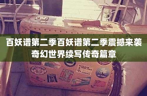 百妖谱第二季百妖谱第二季震撼来袭奇幻世界续写传奇篇章