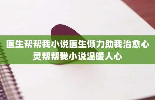 医生帮帮我小说医生倾力助我治愈心灵帮帮我小说温暖人心
