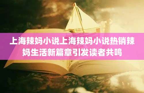 上海辣妈小说上海辣妈小说热销辣妈生活新篇章引发读者共鸣