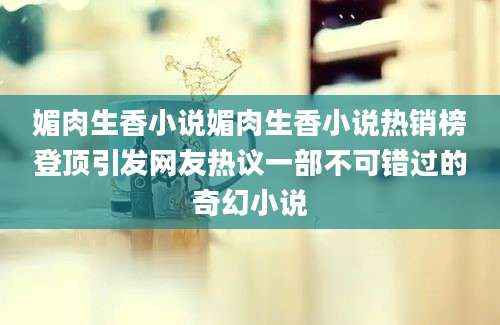 媚肉生香小说媚肉生香小说热销榜登顶引发网友热议一部不可错过的奇幻小说