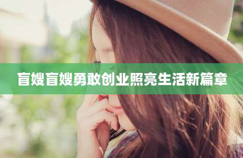 盲嫂盲嫂勇敢创业照亮生活新篇章
