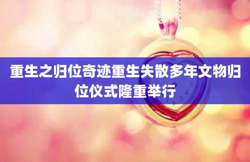 重生之归位奇迹重生失散多年文物归位仪式隆重举行