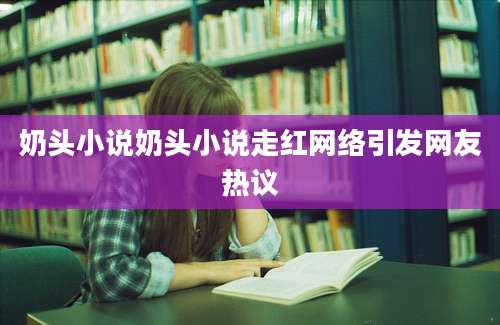 奶头小说奶头小说走红网络引发网友热议