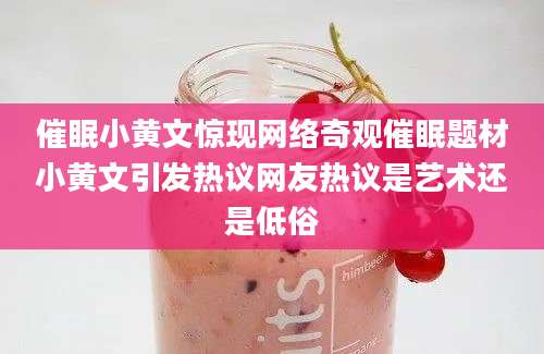 催眠小黄文惊现网络奇观催眠题材小黄文引发热议网友热议是艺术还是低俗