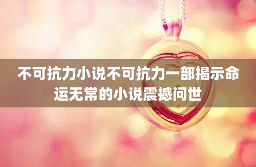 不可抗力小说不可抗力一部揭示命运无常的小说震撼问世