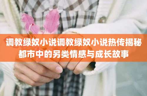 调教绿奴小说调教绿奴小说热传揭秘都市中的另类情感与成长故事