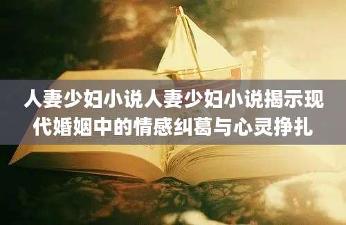 人妻少妇小说人妻少妇小说揭示现代婚姻中的情感纠葛与心灵挣扎