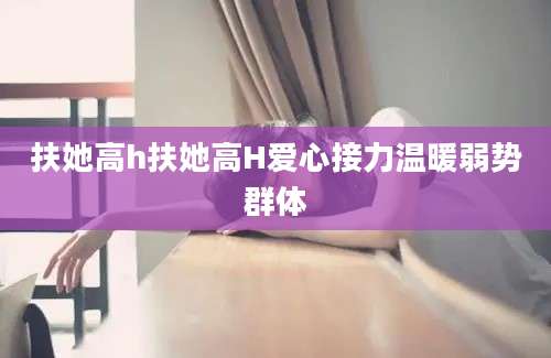 扶她高h扶她高H爱心接力温暖弱势群体