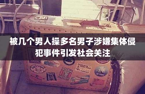 被几个男人操多名男子涉嫌集体侵犯事件引发社会关注