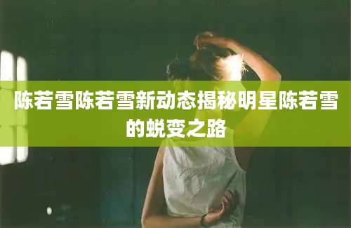 陈若雪陈若雪新动态揭秘明星陈若雪的蜕变之路