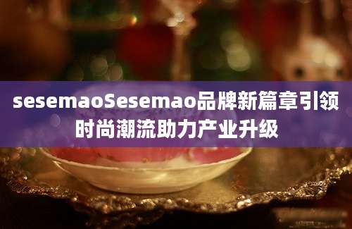 sesemaoSesemao品牌新篇章引领时尚潮流助力产业升级