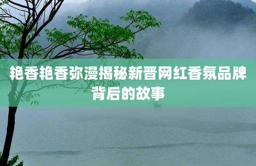 艳香艳香弥漫揭秘新晋网红香氛品牌背后的故事