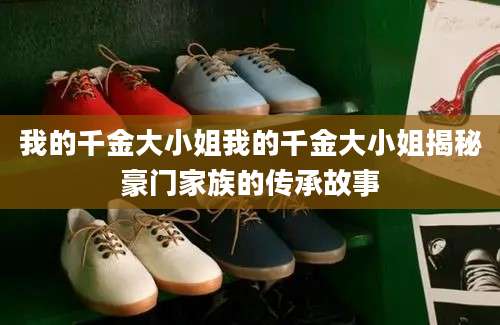 我的千金大小姐我的千金大小姐揭秘豪门家族的传承故事