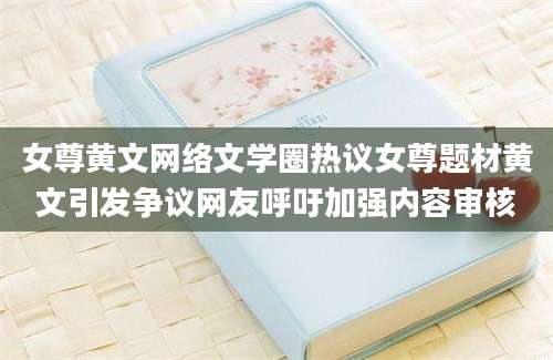 女尊黄文网络文学圈热议女尊题材黄文引发争议网友呼吁加强内容审核