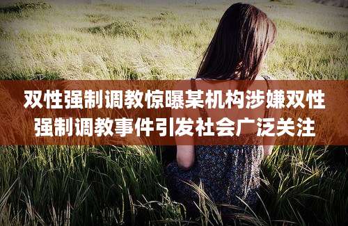 双性强制调教惊曝某机构涉嫌双性强制调教事件引发社会广泛关注