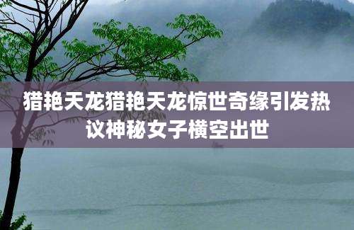 猎艳天龙猎艳天龙惊世奇缘引发热议神秘女子横空出世