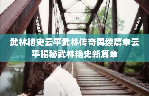 武林艳史云平武林传奇再续篇章云平揭秘武林艳史新篇章