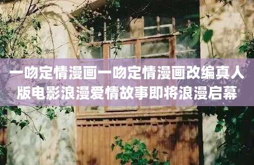 一吻定情漫画一吻定情漫画改编真人版电影浪漫爱情故事即将浪漫启幕