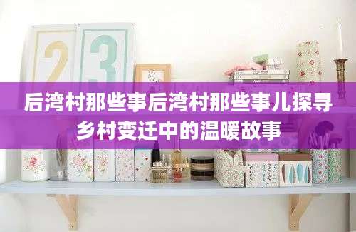 后湾村那些事后湾村那些事儿探寻乡村变迁中的温暖故事