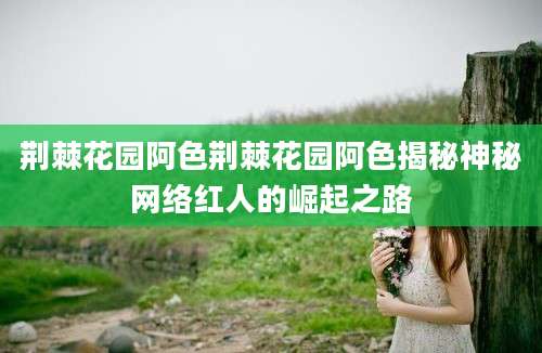 荆棘花园阿色荆棘花园阿色揭秘神秘网络红人的崛起之路
