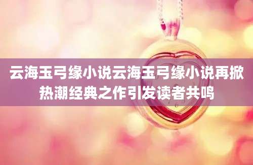 云海玉弓缘小说云海玉弓缘小说再掀热潮经典之作引发读者共鸣