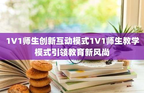 1V1师生创新互动模式1V1师生教学模式引领教育新风尚