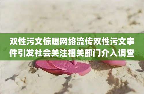 双性污文惊曝网络流传双性污文事件引发社会关注相关部门介入调查