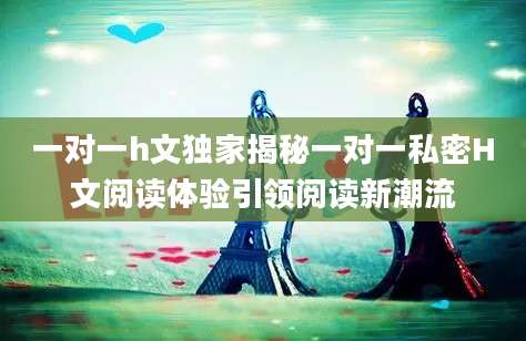 一对一h文独家揭秘一对一私密H文阅读体验引领阅读新潮流