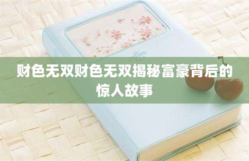 财色无双财色无双揭秘富豪背后的惊人故事
