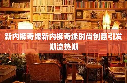 新内裤奇缘新内裤奇缘时尚创意引发潮流热潮